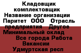 Кладовщик-комплектовщик › Название организации ­ Паритет, ООО › Отрасль предприятия ­ Другое › Минимальный оклад ­ 20 000 - Все города Работа » Вакансии   . Удмуртская респ.,Глазов г.